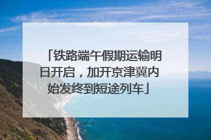 铁路端午假期运输明日开启，加开京津冀内始发终到短途列车