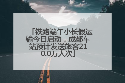 铁路端午小长假运输今日启动，成都车站预计发送旅客210.0万人次