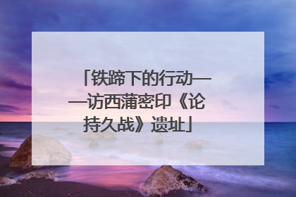 铁蹄下的行动——访西蒲密印《论持久战》遗址