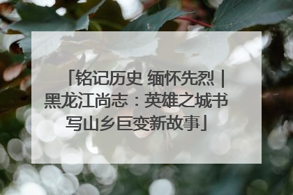 铭记历史 缅怀先烈｜黑龙江尚志：英雄之城书写山乡巨变新故事