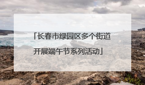 长春市绿园区多个街道开展端午节系列活动