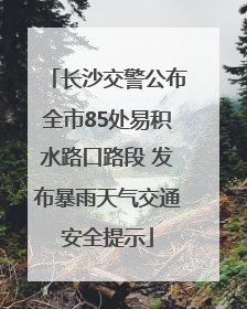 长沙交警公布全市85处易积水路口路段 发布暴雨天气交通安全提示