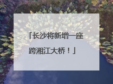 长沙将新增一座跨湘江大桥！