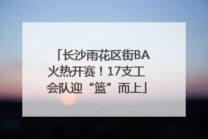 长沙雨花区街BA火热开赛！17支工会队迎“篮”而上