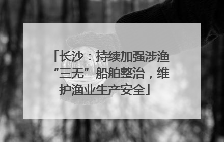 长沙：持续加强涉渔“三无”船舶整治，维护渔业生产安全