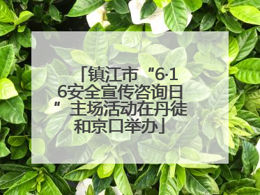 镇江市“6·16安全宣传咨询日”主场活动在丹徒和京口举办