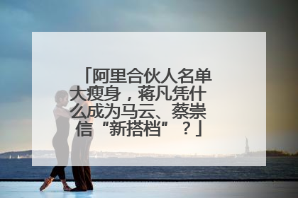 阿里合伙人名单大瘦身，蒋凡凭什么成为马云、蔡崇信“新搭档”？