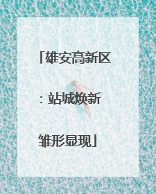雄安高新区：站城焕新 雏形显现