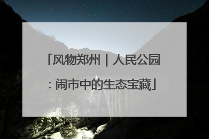 风物郑州｜人民公园：闹市中的生态宝藏
