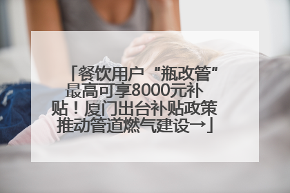 餐饮用户“瓶改管”最高可享8000元补贴！厦门出台补贴政策推动管道燃气建设→