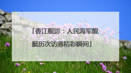 香江舰影：人民海军舰艇历次访港精彩瞬间