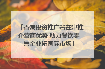香港投资推广署在津推介营商优势 助力餐饮零售企业拓国际市场