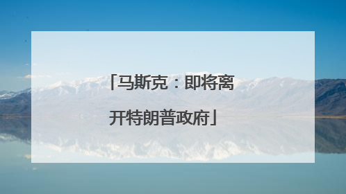 马斯克：即将离开特朗普政府
