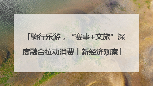 骑行乐游，“赛事+文旅”深度融合拉动消费丨新经济观察