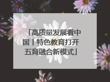 高质量发展看中国丨特色教育打开五育融合新模式