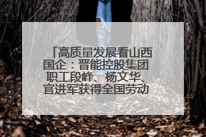 高质量发展看山西国企：晋能控股集团职工段峰、杨文华、官进军获得全国劳动模范荣誉称号