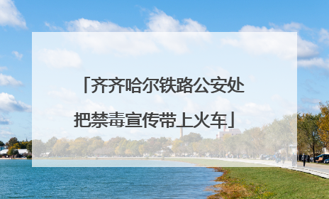 齐齐哈尔铁路公安处把禁毒宣传带上火车