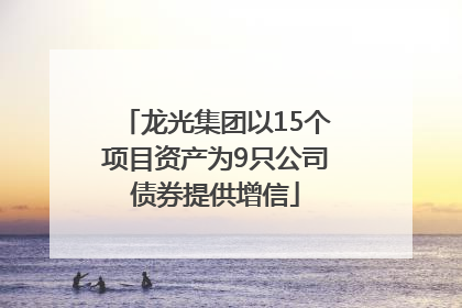 龙光集团以15个项目资产为9只公司债券提供增信