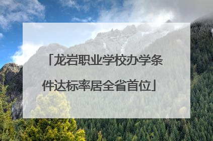 龙岩职业学校办学条件达标率居全省首位