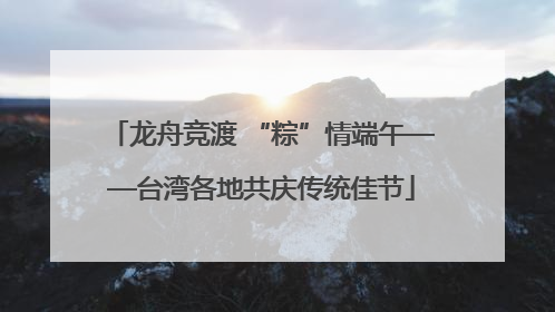 龙舟竞渡 “粽”情端午——台湾各地共庆传统佳节