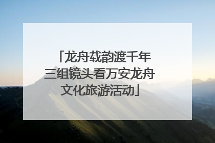 龙舟载韵渡千年 三组镜头看万安龙舟文化旅游活动