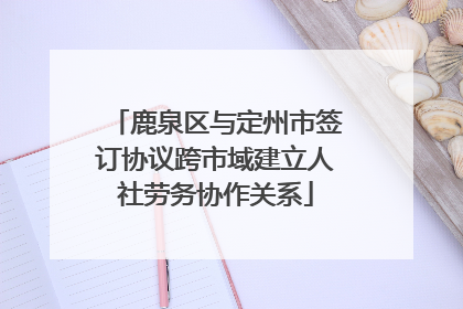 鹿泉区与定州市签订协议跨市域建立人社劳务协作关系