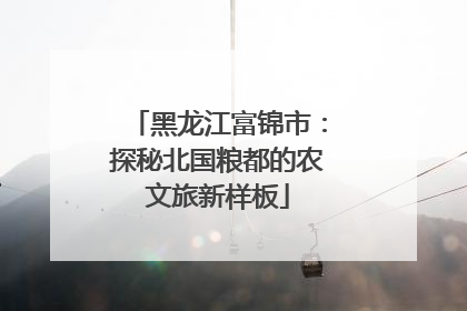 黑龙江富锦市：探秘北国粮都的农文旅新样板