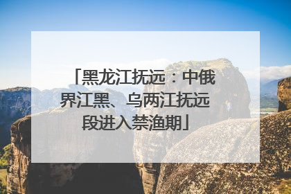 黑龙江抚远：中俄界江黑、乌两江抚远段进入禁渔期