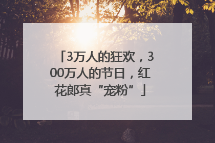 3万人的狂欢，300万人的节日，红花郎真“宠粉”