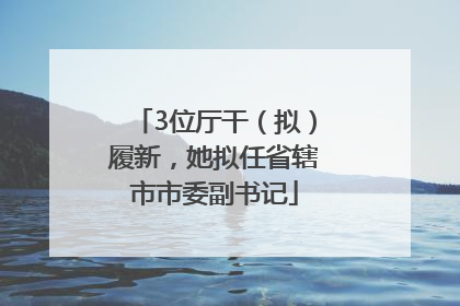 3位厅干（拟）履新，她拟任省辖市市委副书记