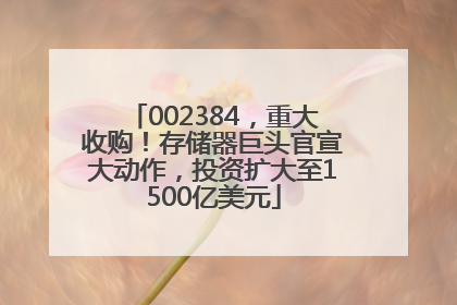 002384，重大收购！存储器巨头官宣大动作，投资扩大至1500亿美元