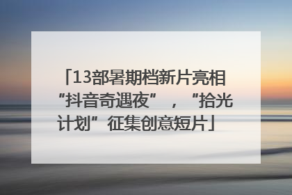 13部暑期档新片亮相“抖音奇遇夜”，“拾光计划”征集创意短片