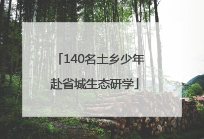 140名土乡少年赴省城生态研学
