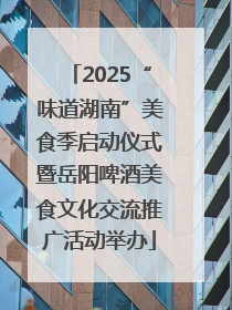 2025“味道湖南”美食季启动仪式暨岳阳啤酒美食文化交流推广活动举办