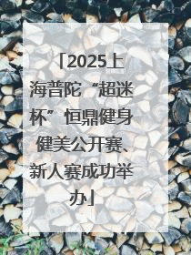 2025上海普陀“超迷杯”恒鼎健身健美公开赛、新人赛成功举办