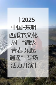 2025中国•东明西瓜节文化周 “锦绣青春 乐起逍遥”专场活力开演