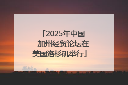 2025年中国—加州经贸论坛在美国洛杉矶举行