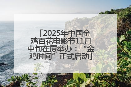 2025年中国金鸡百花电影节11月中旬在厦举办：“金鸡时间”正式启动