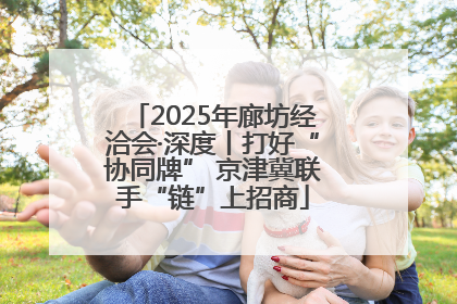 2025年廊坊经洽会·深度丨打好“协同牌” 京津冀联手“链”上招商