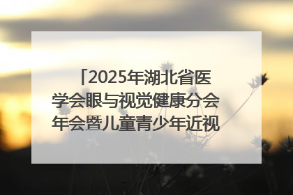 2025年湖北省医学会眼与视觉健康分会年会暨儿童青少年近视防控研讨会在荆召开