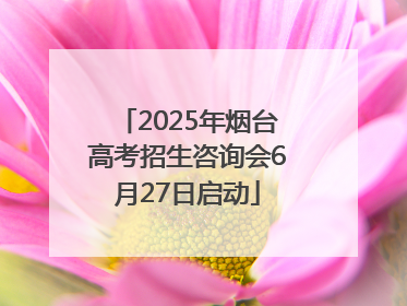 2025年烟台高考招生咨询会6月27日启动