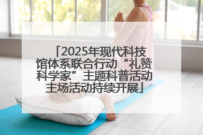 2025年现代科技馆体系联合行动“礼赞科学家”主题科普活动主场活动持续开展