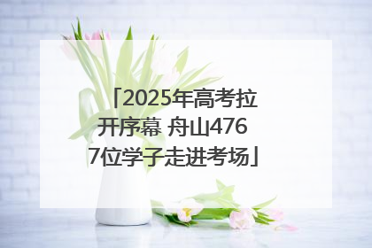 2025年高考拉开序幕 舟山4767位学子走进考场