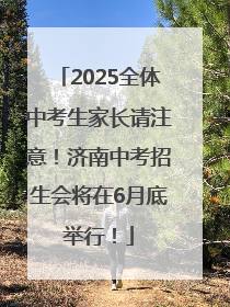2025全体中考生家长请注意！济南中考招生会将在6月底举行！
