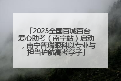 2025全国百城百台爱心助考（南宁站）启动，南宁普瑞眼科以专业与担当护航高考学子