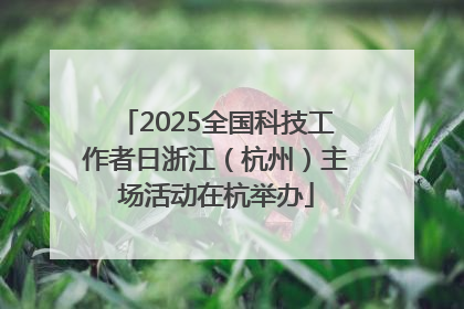 2025全国科技工作者日浙江（杭州）主场活动在杭举办