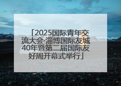 2025国际青年交流大会·淄博国际友城40年暨第二届国际友好周开幕式举行