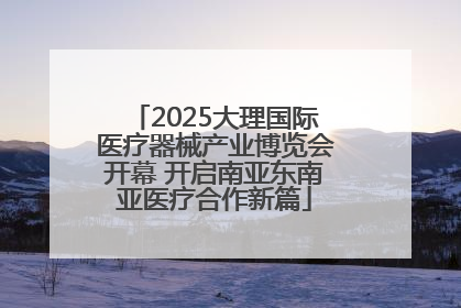 2025大理国际医疗器械产业博览会开幕 开启南亚东南亚医疗合作新篇
