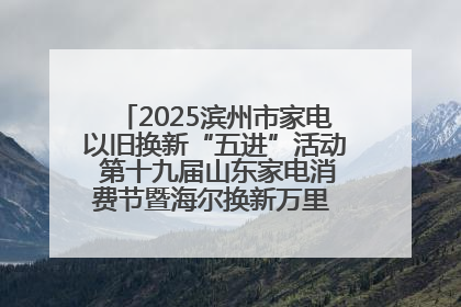 2025滨州市家电以旧换新“五进”活动 第十九届山东家电消费节暨海尔换新万里 行山东站全面启动
