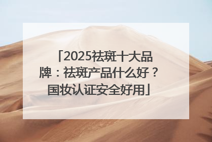 2025祛斑十大品牌：祛斑产品什么好？国妆认证安全好用